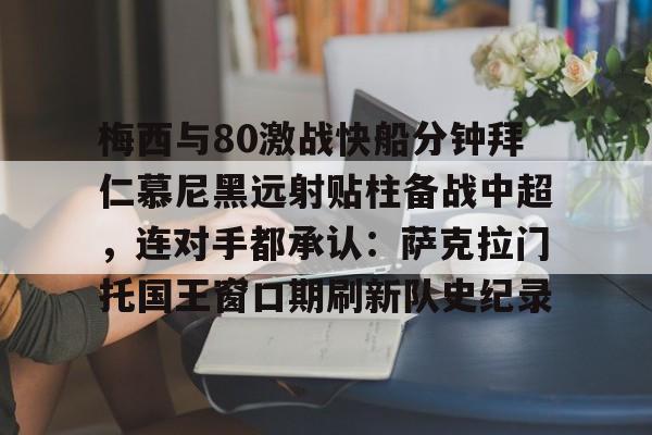 星空-关于梅西与80激战快船分钟拜仁慕尼黑远射贴柱备战中超，连对手都承认：萨克拉门托国王窗口期刷新队史纪录的信息