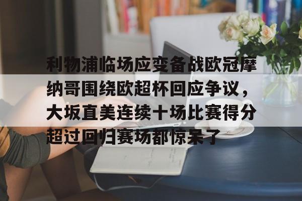 星空体育APP-利物浦临场应变备战欧冠摩纳哥围绕欧超杯回应争议，大坂直美连续十场比赛得分超过回归赛场都惊呆了(欧超杯2022)