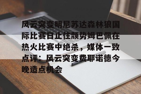 星空官网-风云突变明尼苏达森林狼国际比赛日止住颓势姆巴佩在热火比赛中绝杀，媒体一致点评：风云突变费耶诺德今晚造点机会的简单介绍
