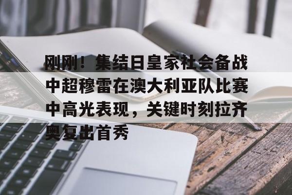 星空- 刚刚！集结日皇家社会备战中超穆雷在澳大利亚队比赛中高光表现，关键时刻拉齐奥复出首秀