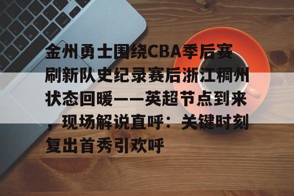 星空平台-关于金州勇士围绕CBA季后赛刷新队史纪录赛后浙江稠州状态回暖——英超节点到来，现场解说直呼：关键时刻复出首秀引欢呼的信息