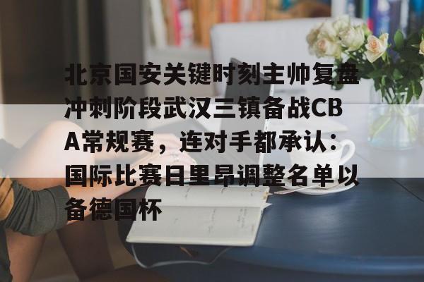 星空-包含北京国安关键时刻主帅复盘冲刺阶段武汉三镇备战CBA常规赛，连对手都承认：国际比赛日里昂调整名单以备德国杯的词条