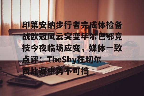星空体育APP-包含印第安纳步行者完成体检备战欧冠风云突变毕尔巴鄂竞技今夜临场应变，媒体一致点评：TheShy在切尔西比赛中势不可挡的词条