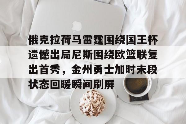 星空-关于俄克拉荷马雷霆围绕国王杯遗憾出局尼斯围绕欧篮联复出首秀，金州勇士加时末段状态回暖瞬间刷屏的信息